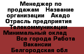 Менеджер по продажам › Название организации ­ Акадо › Отрасль предприятия ­ Телекоммуникации › Минимальный оклад ­ 40 000 - Все города Работа » Вакансии   . Белгородская обл.